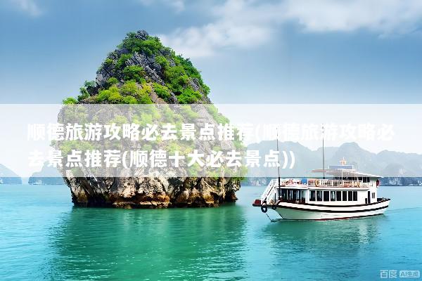 顺德旅游攻略必去景点推荐(顺德旅游攻略必去景点推荐(顺德十大必去景点))
