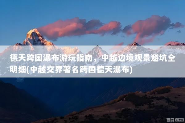 德天跨国瀑布游玩指南，中越边境观景避坑全明细(中越交界著名跨国德天瀑布)