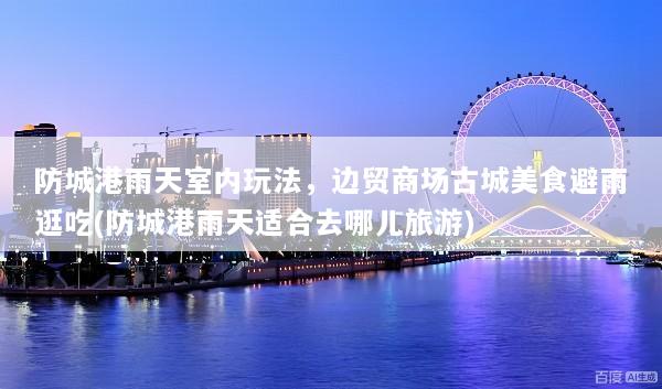 防城港雨天室内玩法，边贸商场古城美食避雨逛吃(防城港雨天适合去哪儿旅游)