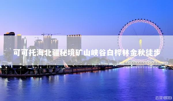 可可托海北疆秘境矿山峡谷白桦林金秋徒步