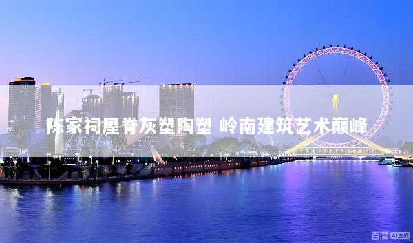 陈家祠屋脊灰塑陶塑 岭南建筑艺术巅峰