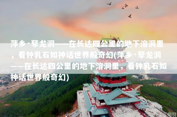 萍乡·孽龙洞——在长达四公里的地下溶洞里，看钟乳石如神话世界般奇幻(萍乡·孽龙洞——在长达四公里的地下溶洞里，看钟乳石如神话世界般奇幻)