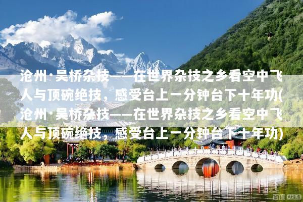 沧州·吴桥杂技——在世界杂技之乡看空中飞人与顶碗绝技，感受台上一分钟台下十年功(沧州·吴桥杂技——在世界杂技之乡看空中飞人与顶碗绝技，感受台上一分钟台下十年功)