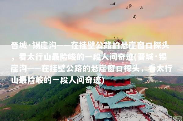 晋城·锡崖沟——在挂壁公路的悬崖窗口探头，看太行山最险峻的一段人间奇迹(晋城·锡崖沟——在挂壁公路的悬崖窗口探头，看太行山最险峻的一段人间奇迹)