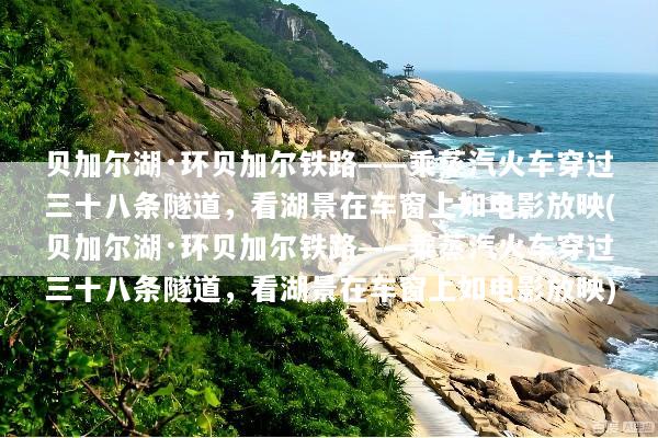 贝加尔湖·环贝加尔铁路——乘蒸汽火车穿过三十八条隧道，看湖景在车窗上如电影放映(贝加尔湖·环贝加尔铁路——乘蒸汽火车穿过三十八条隧道，看湖景在车窗上如电影放映)