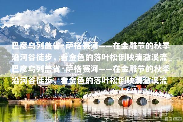 巴彦乌列盖省·萨格赛河——在金雕节的秋季沿河谷徒步，看金色的落叶松倒映清澈溪流_巴彦乌列盖省·萨格赛河——在金雕节的秋季沿河谷徒步，看金色的落叶松倒映清澈溪流