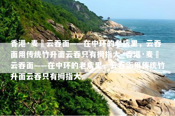 香港·麦奀云吞面——在中环的老店里，云吞面用传统竹升面云吞只有拇指大_香港·麦奀云吞面——在中环的老店里，云吞面用传统竹升面云吞只有拇指大