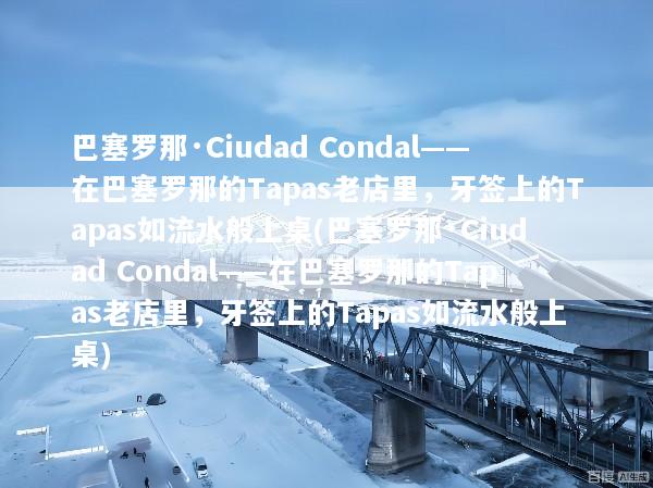 巴塞罗那·Ciudad Condal——在巴塞罗那的Tapas老店里，牙签上的Tapas如流水般上桌(巴塞罗那·Ciudad Condal——在巴塞罗那的Tapas老店里，牙签上的Tapas如流水般上桌)