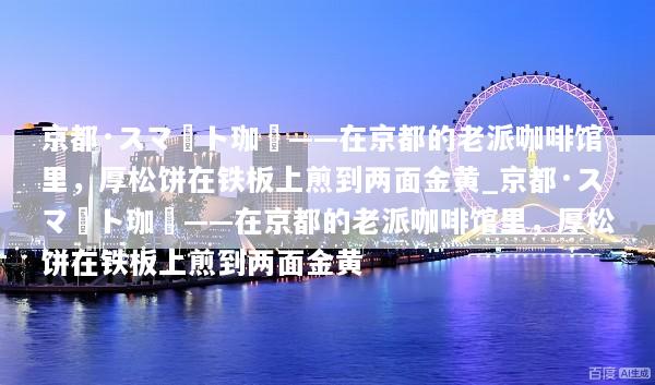 京都·スマート珈琲——在京都的老派咖啡馆里，厚松饼在铁板上煎到两面金黄_京都·スマート珈琲——在京都的老派咖啡馆里，厚松饼在铁板上煎到两面金黄