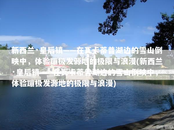 新西兰·皇后镇——在瓦卡蒂普湖边的雪山倒映中，体验蹦极发源地的极限与浪漫(新西兰·皇后镇——在瓦卡蒂普湖边的雪山倒映中，体验蹦极发源地的极限与浪漫)