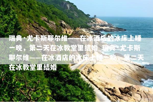瑞典·尤卡斯耶尔维——在冰酒店的冰床上睡一晚，第二天在冰教堂里结婚_瑞典·尤卡斯耶尔维——在冰酒店的冰床上睡一晚，第二天在冰教堂里结婚