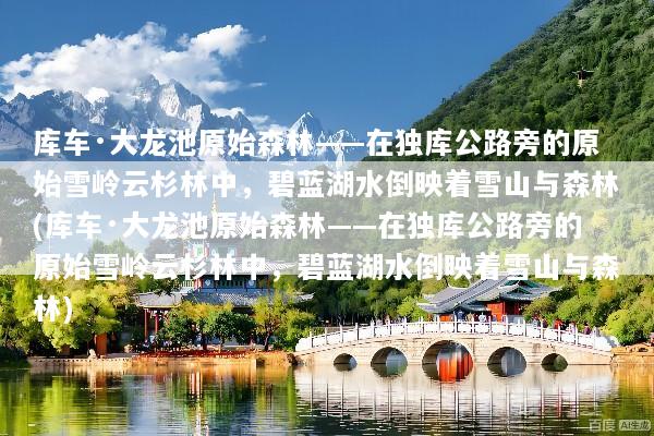 库车·大龙池原始森林——在独库公路旁的原始雪岭云杉林中，碧蓝湖水倒映着雪山与森林(库车·大龙池原始森林——在独库公路旁的原始雪岭云杉林中，碧蓝湖水倒映着雪山与森林)