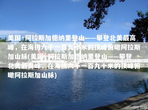 美国·阿拉斯加德纳里登山——攀登北美最高峰，在海拔六千一百九十米的顶峰俯瞰阿拉斯加山脉(美国·阿拉斯加德纳里登山——攀登北美最高峰，在海拔六千一百九十米的顶峰俯瞰阿拉斯加山脉)