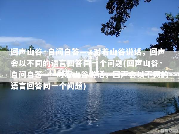 回声山谷·自问自答——对着山谷说话，回声会以不同的语言回答同一个问题(回声山谷·自问自答——对着山谷说话，回声会以不同的语言回答同一个问题)