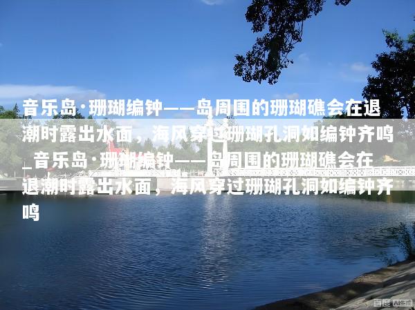 音乐岛·珊瑚编钟——岛周围的珊瑚礁会在退潮时露出水面，海风穿过珊瑚孔洞如编钟齐鸣_音乐岛·珊瑚编钟——岛周围的珊瑚礁会在退潮时露出水面，海风穿过珊瑚孔洞如编钟齐鸣