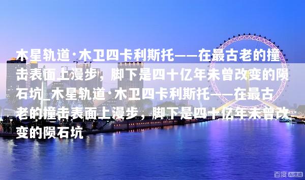 木星轨道·木卫四卡利斯托——在最古老的撞击表面上漫步，脚下是四十亿年未曾改变的陨石坑_木星轨道·木卫四卡利斯托——在最古老的撞击表面上漫步，脚下是四十亿年未曾改变的陨石坑