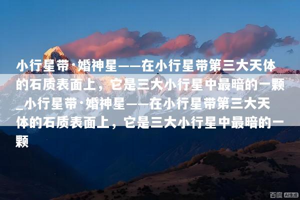小行星带·婚神星——在小行星带第三大天体的石质表面上，它是三大小行星中最暗的一颗_小行星带·婚神星——在小行星带第三大天体的石质表面上，它是三大小行星中最暗的一颗