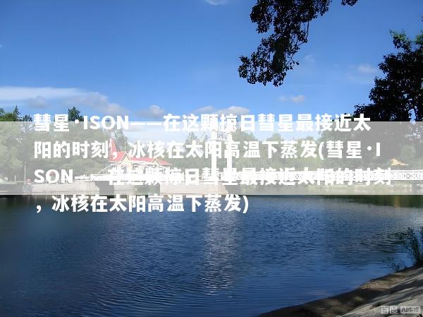 彗星·ISON——在这颗掠日彗星最接近太阳的时刻，冰核在太阳高温下蒸发(彗星·ISON——在这颗掠日彗星最接近太阳的时刻，冰核在太阳高温下蒸发)