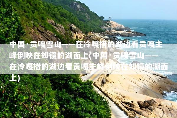 中国·贡嘎雪山——在冷嘎措的湖边看贡嘎主峰倒映在如镜的湖面上(中国·贡嘎雪山——在冷嘎措的湖边看贡嘎主峰倒映在如镜的湖面上)