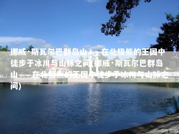 挪威·斯瓦尔巴群岛山——在北极熊的王国中徒步于冰川与山脉之间(挪威·斯瓦尔巴群岛山——在北极熊的王国中徒步于冰川与山脉之间)