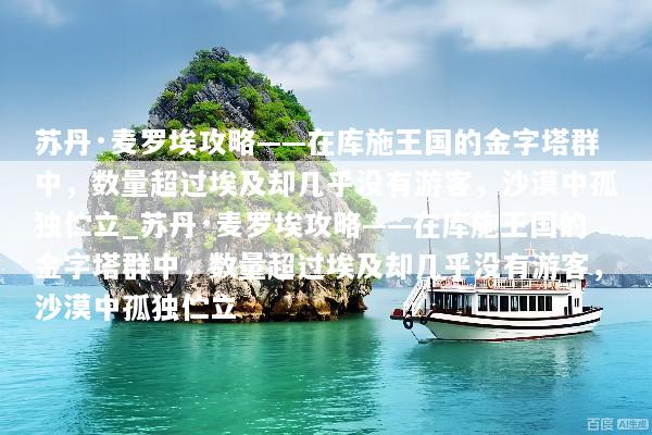 苏丹·麦罗埃攻略——在库施王国的金字塔群中，数量超过埃及却几乎没有游客，沙漠中孤独伫立_苏丹·麦罗埃攻略——在库施王国的金字塔群中，数量超过埃及却几乎没有游客，沙漠中孤独伫立