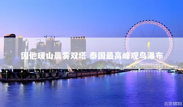 因他暖山晨雾双塔 泰国最高峰观鸟瀑布