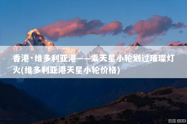 香港·维多利亚港——乘天星小轮划过璀璨灯火(维多利亚港天星小轮价格)