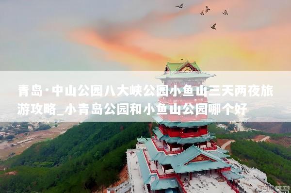 青岛·中山公园八大峡公园小鱼山三天两夜旅游攻略_小青岛公园和小鱼山公园哪个好