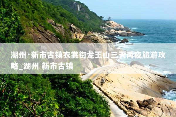 湖州·新市古镇衣裳街龙王山三天两夜旅游攻略_湖州 新市古镇