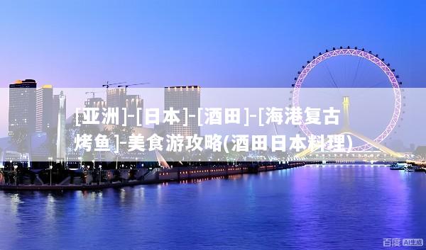 [亚洲]-[日本]-[酒田]-[海港复古烤鱼]-美食游攻略(酒田日本料理)