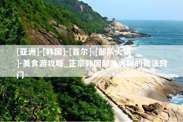 [亚洲]-[韩国]-[首尔]-[部队火锅]-美食游攻略_正宗韩国部队火锅的做法窍门