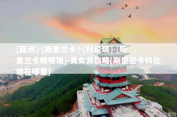 [亚洲]-[斯里兰卡]-[科伦坡]-[斯里兰卡咖喱饭]-美食游攻略(斯里兰卡科伦坡在哪里)