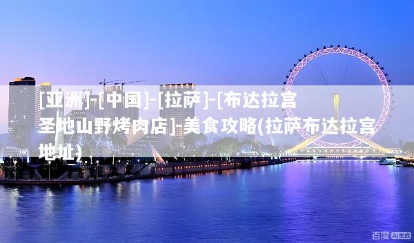 [亚洲]-[中国]-[拉萨]-[布达拉宫圣地山野烤肉店]-美食攻略(拉萨布达拉宫地址)