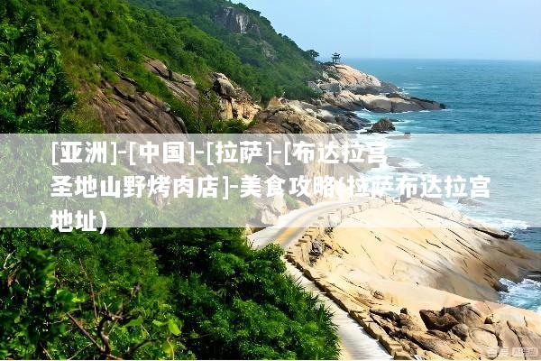 [亚洲]-[中国]-[拉萨]-[布达拉宫圣地山野烤肉店]-美食攻略(拉萨布达拉宫地址)