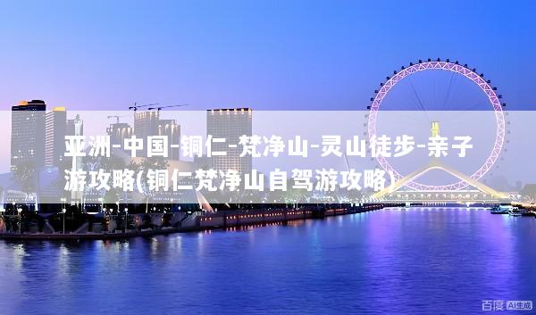 亚洲-中国-铜仁-梵净山-灵山徒步-亲子游攻略(铜仁梵净山自驾游攻略)