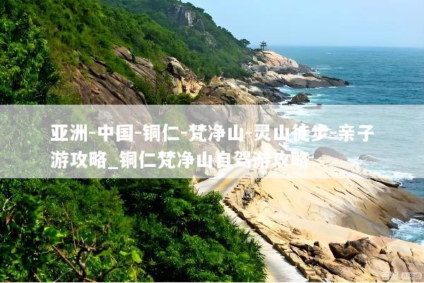 亚洲-中国-铜仁-梵净山-灵山徒步-亲子游攻略_铜仁梵净山自驾游攻略
