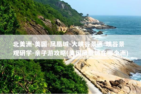 北美洲-美国-凤凰城-大峡谷景区-峡谷景观研学-亲子游攻略(美国凤凰城在哪个洲)
